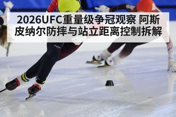 2026UFC重量级争冠观察 阿斯皮纳尔防摔与站立距离控制拆解
