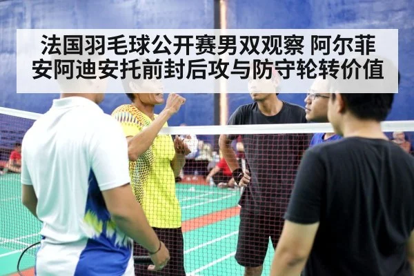 法国羽毛球公开赛男双观察 阿尔菲安阿迪安托前封后攻与防守轮转价值